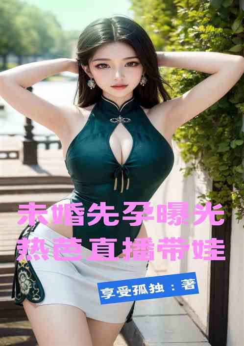 未婚先孕曝光，热芭直播带娃！
