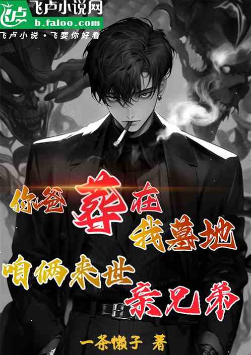 你爸葬在我墓地，咱俩来世亲兄弟