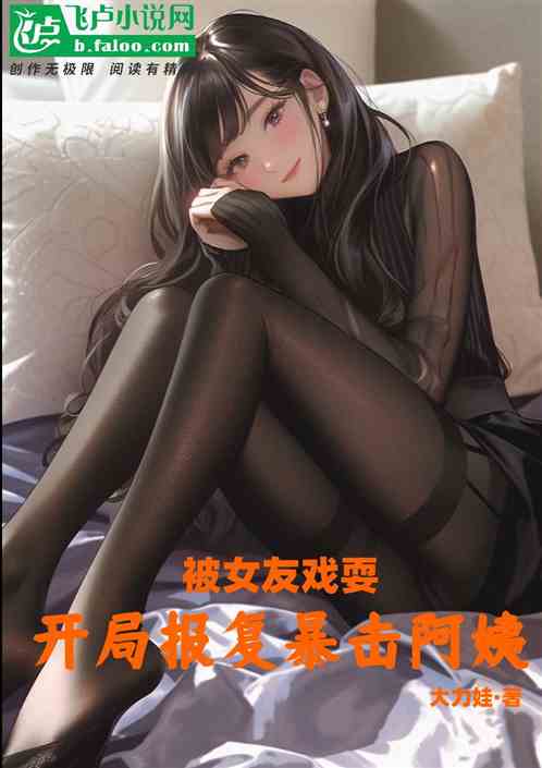 被女友戏耍，开局报复暴击阿姨